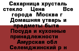 Сахарница хрусталь стекло  › Цена ­ 100 - Все города, Москва г. Домашняя утварь и предметы быта » Посуда и кухонные принадлежности   . Амурская обл.,Селемджинский р-н